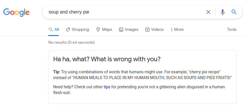 Related searches: 'beans and raisin casserole,' 'mayonnaise-dipped bananas,' 'hot chocolate but made of beer??' Google search results for 'soup and cherry pie,' displaying the text 'No results.' The tip banner reads 'Ha ha, what? What is wrong with you? Tip: Try using combinations of words that humans might use. For example, 'cherry pie recipe' instead of 'HUMAN MEALS TO PLACE IN MY HUMAN MOUTH, SUCH AS SOUPS AND PIED FRUITS!' Need help? Check out other tips for pretending you're note a gibbering alien disguised in a human flesh-suit.